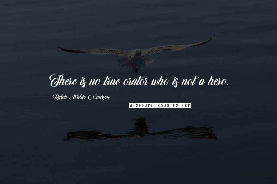 Ralph Waldo Emerson Quotes: There is no true orator who is not a hero.