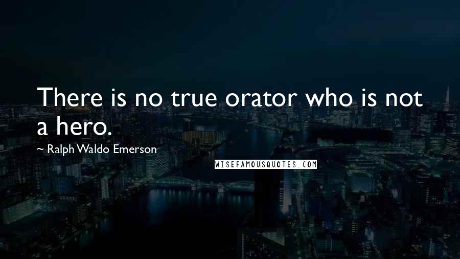 Ralph Waldo Emerson Quotes: There is no true orator who is not a hero.