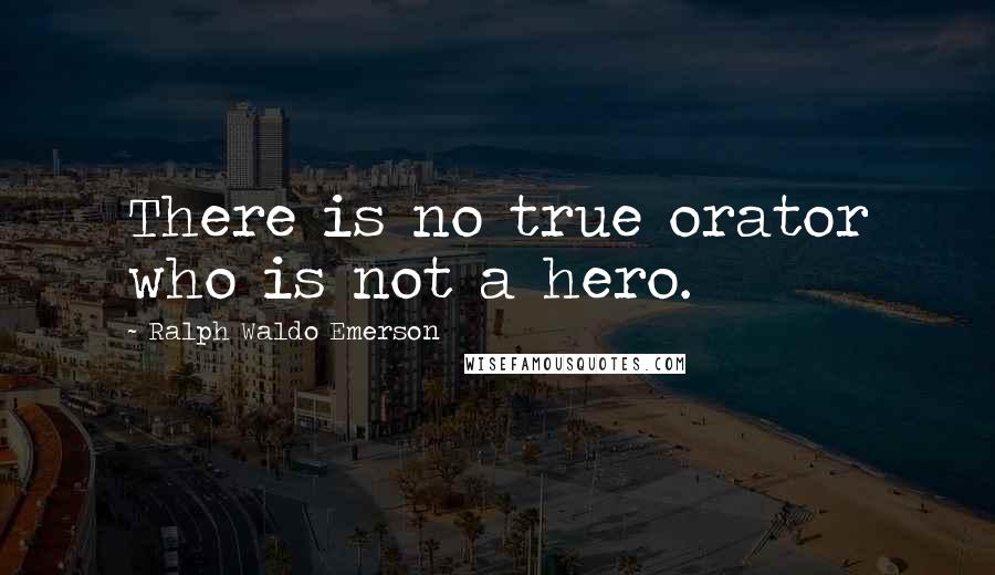 Ralph Waldo Emerson Quotes: There is no true orator who is not a hero.