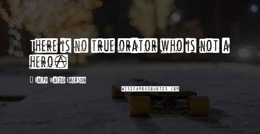 Ralph Waldo Emerson Quotes: There is no true orator who is not a hero.