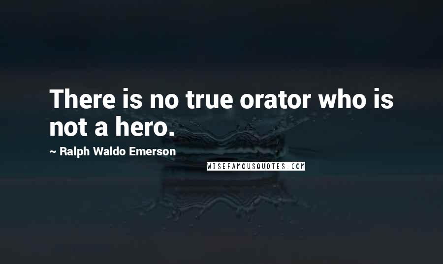 Ralph Waldo Emerson Quotes: There is no true orator who is not a hero.