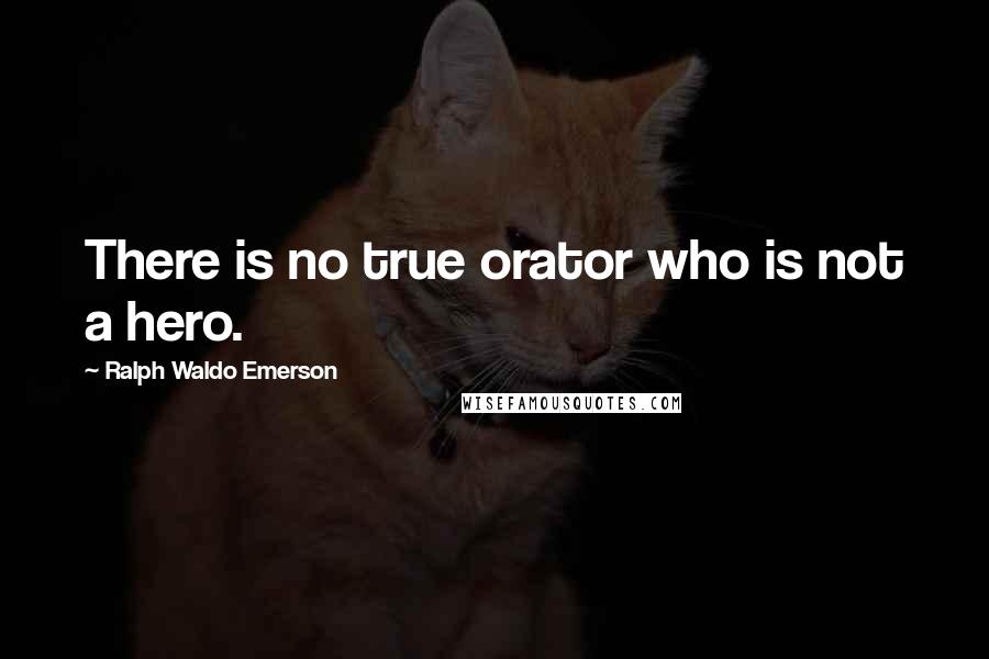 Ralph Waldo Emerson Quotes: There is no true orator who is not a hero.