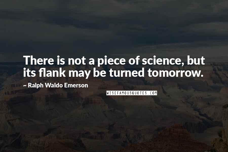 Ralph Waldo Emerson Quotes: There is not a piece of science, but its flank may be turned tomorrow.