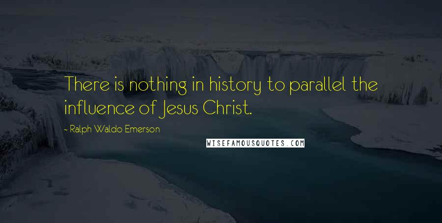 Ralph Waldo Emerson Quotes: There is nothing in history to parallel the influence of Jesus Christ.