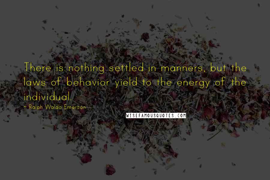 Ralph Waldo Emerson Quotes: There is nothing settled in manners, but the laws of behavior yield to the energy of the individual.