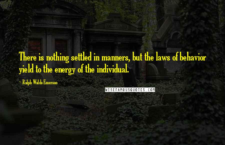 Ralph Waldo Emerson Quotes: There is nothing settled in manners, but the laws of behavior yield to the energy of the individual.