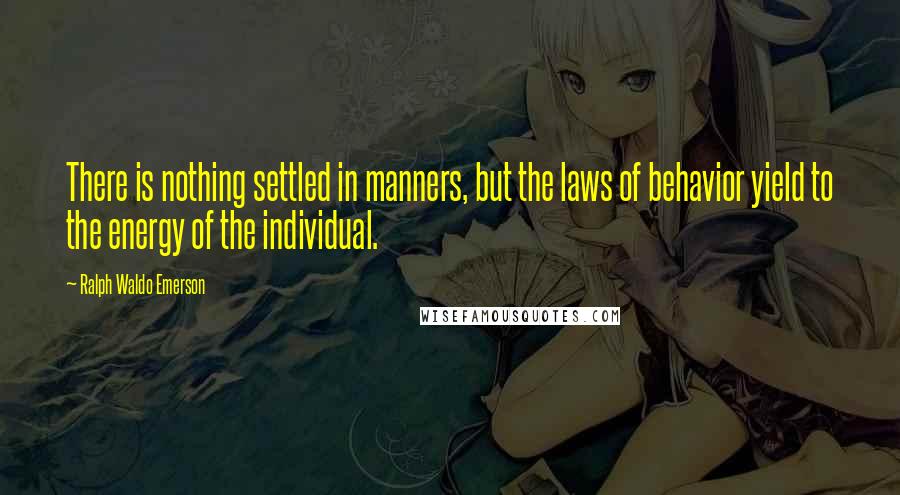 Ralph Waldo Emerson Quotes: There is nothing settled in manners, but the laws of behavior yield to the energy of the individual.