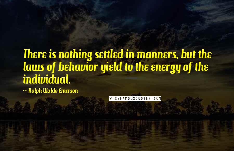 Ralph Waldo Emerson Quotes: There is nothing settled in manners, but the laws of behavior yield to the energy of the individual.