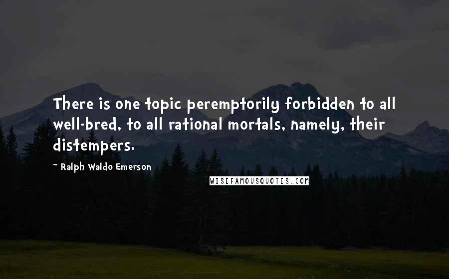 Ralph Waldo Emerson Quotes: There is one topic peremptorily forbidden to all well-bred, to all rational mortals, namely, their distempers.