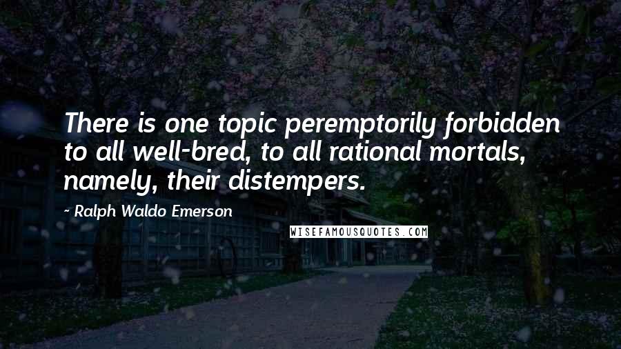 Ralph Waldo Emerson Quotes: There is one topic peremptorily forbidden to all well-bred, to all rational mortals, namely, their distempers.