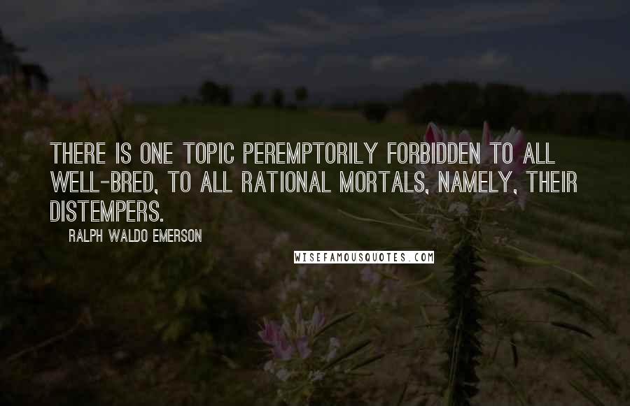 Ralph Waldo Emerson Quotes: There is one topic peremptorily forbidden to all well-bred, to all rational mortals, namely, their distempers.