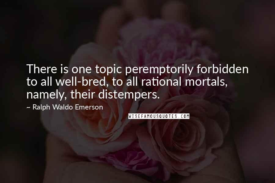 Ralph Waldo Emerson Quotes: There is one topic peremptorily forbidden to all well-bred, to all rational mortals, namely, their distempers.