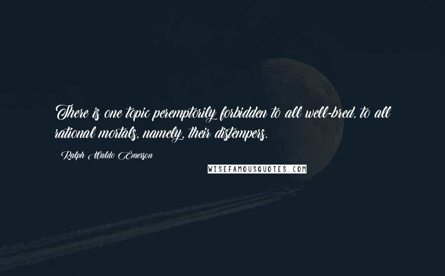 Ralph Waldo Emerson Quotes: There is one topic peremptorily forbidden to all well-bred, to all rational mortals, namely, their distempers.