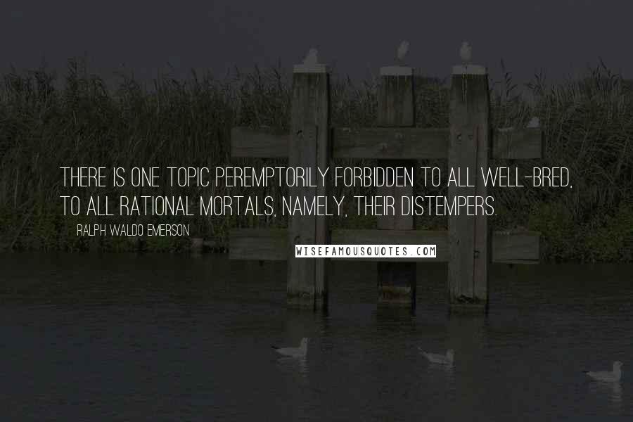 Ralph Waldo Emerson Quotes: There is one topic peremptorily forbidden to all well-bred, to all rational mortals, namely, their distempers.