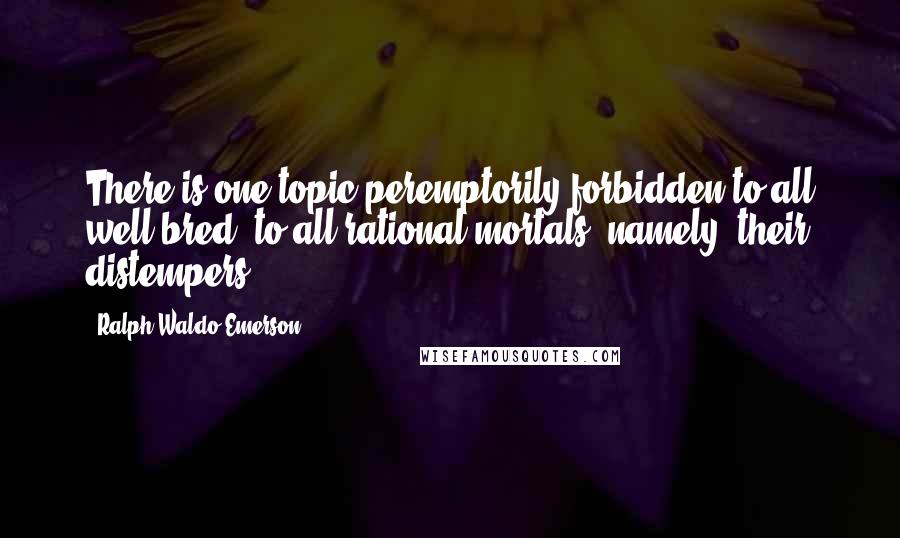 Ralph Waldo Emerson Quotes: There is one topic peremptorily forbidden to all well-bred, to all rational mortals, namely, their distempers.