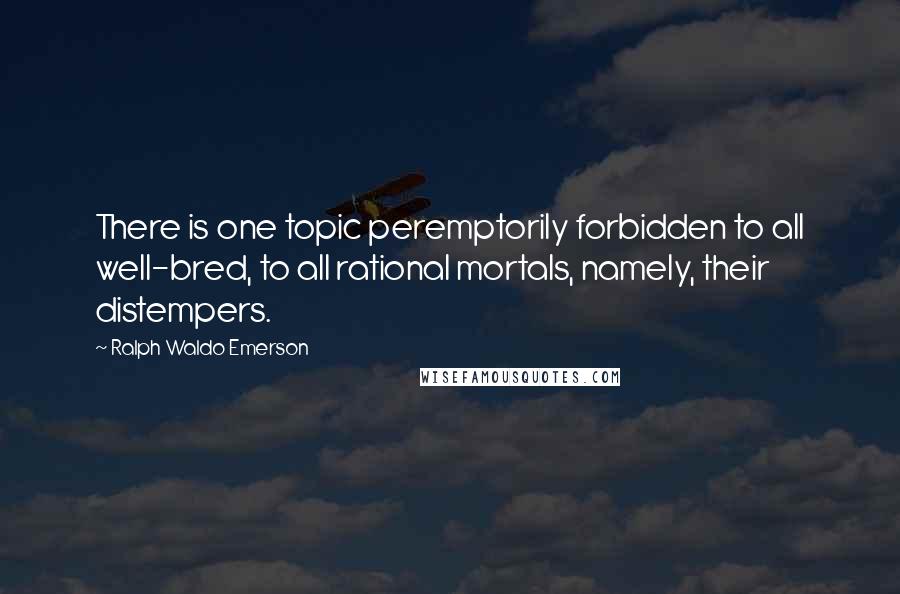 Ralph Waldo Emerson Quotes: There is one topic peremptorily forbidden to all well-bred, to all rational mortals, namely, their distempers.