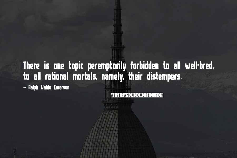 Ralph Waldo Emerson Quotes: There is one topic peremptorily forbidden to all well-bred, to all rational mortals, namely, their distempers.