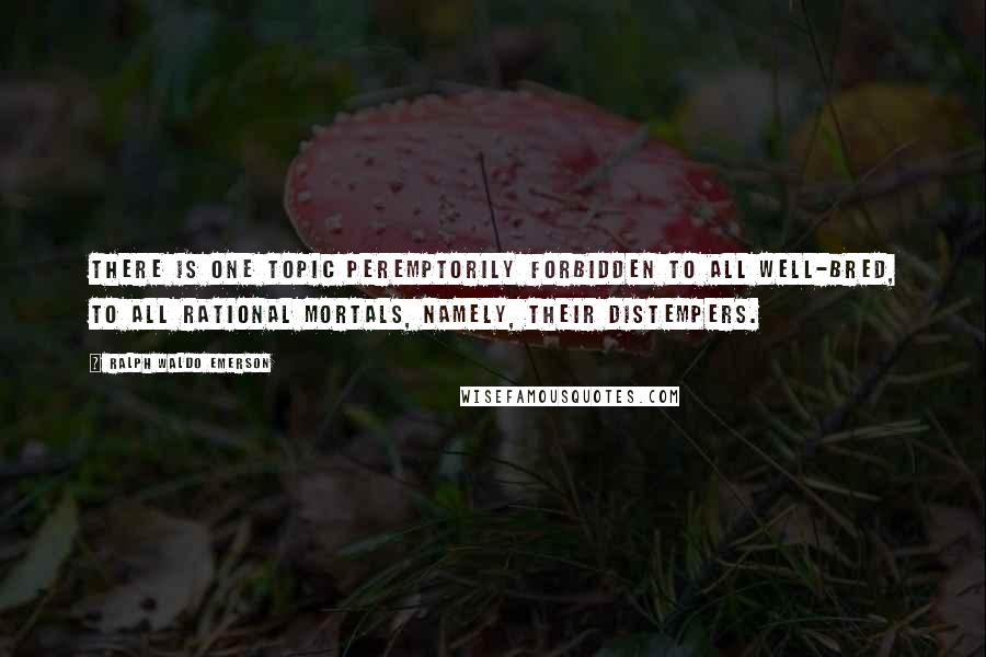 Ralph Waldo Emerson Quotes: There is one topic peremptorily forbidden to all well-bred, to all rational mortals, namely, their distempers.