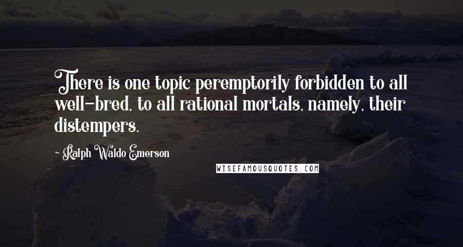 Ralph Waldo Emerson Quotes: There is one topic peremptorily forbidden to all well-bred, to all rational mortals, namely, their distempers.