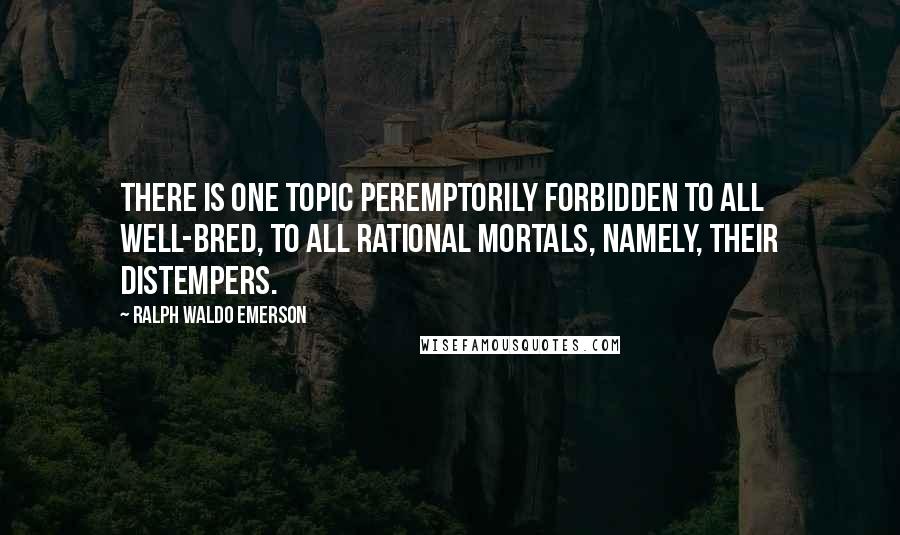 Ralph Waldo Emerson Quotes: There is one topic peremptorily forbidden to all well-bred, to all rational mortals, namely, their distempers.