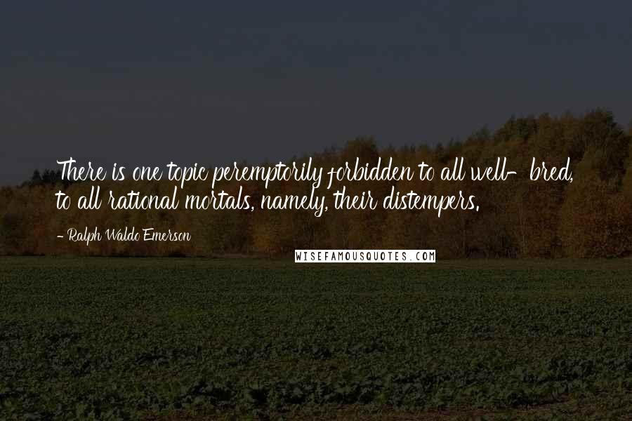 Ralph Waldo Emerson Quotes: There is one topic peremptorily forbidden to all well-bred, to all rational mortals, namely, their distempers.