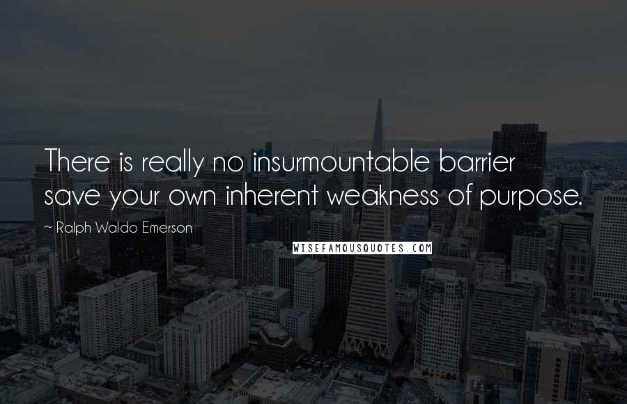 Ralph Waldo Emerson Quotes: There is really no insurmountable barrier save your own inherent weakness of purpose.