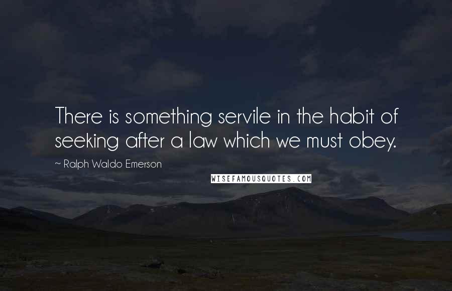 Ralph Waldo Emerson Quotes: There is something servile in the habit of seeking after a law which we must obey.