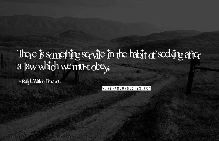 Ralph Waldo Emerson Quotes: There is something servile in the habit of seeking after a law which we must obey.