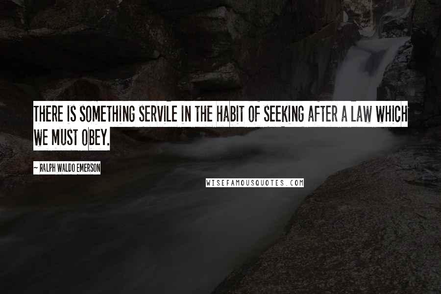 Ralph Waldo Emerson Quotes: There is something servile in the habit of seeking after a law which we must obey.