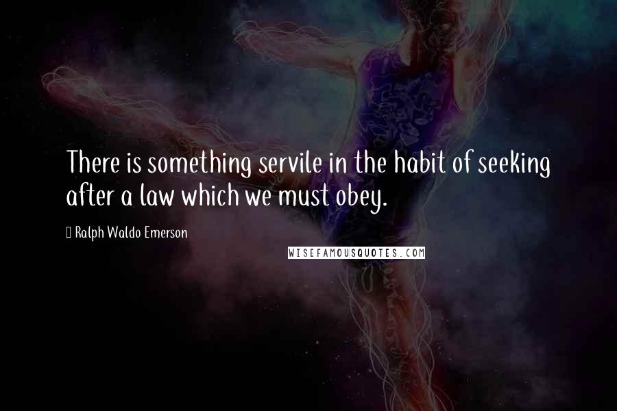 Ralph Waldo Emerson Quotes: There is something servile in the habit of seeking after a law which we must obey.