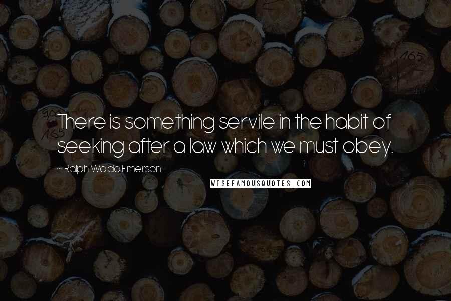 Ralph Waldo Emerson Quotes: There is something servile in the habit of seeking after a law which we must obey.