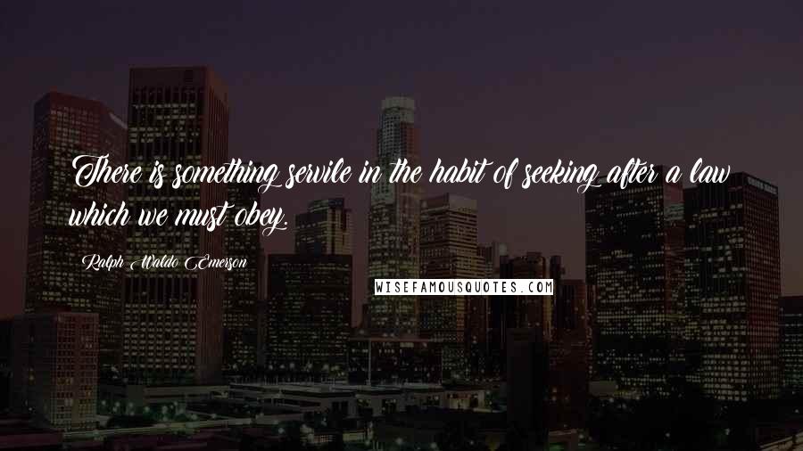 Ralph Waldo Emerson Quotes: There is something servile in the habit of seeking after a law which we must obey.