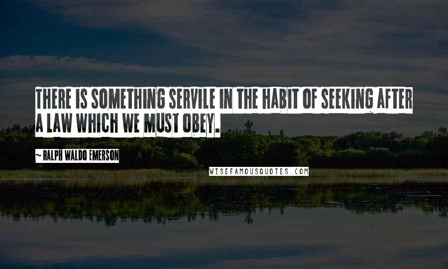 Ralph Waldo Emerson Quotes: There is something servile in the habit of seeking after a law which we must obey.