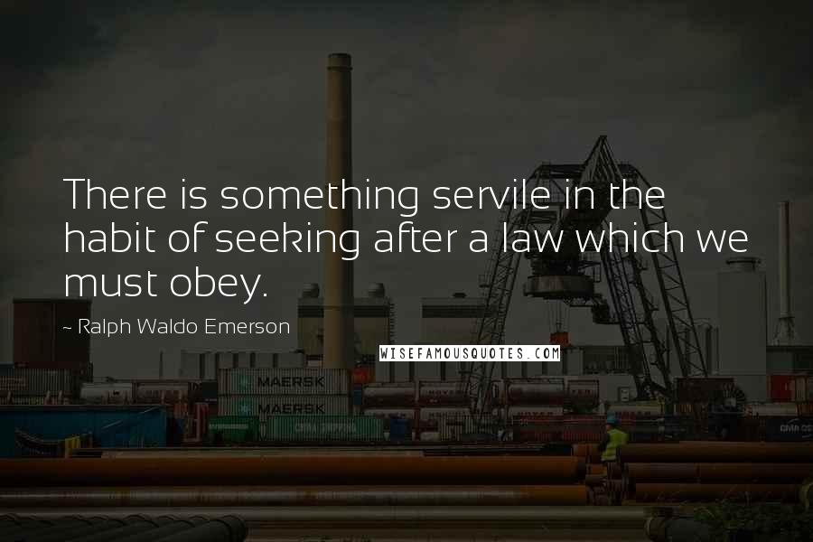 Ralph Waldo Emerson Quotes: There is something servile in the habit of seeking after a law which we must obey.