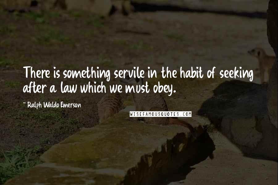 Ralph Waldo Emerson Quotes: There is something servile in the habit of seeking after a law which we must obey.