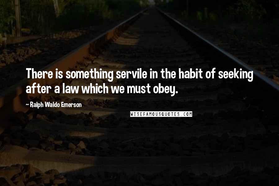 Ralph Waldo Emerson Quotes: There is something servile in the habit of seeking after a law which we must obey.