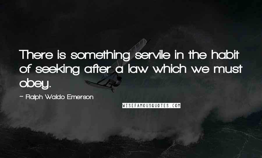 Ralph Waldo Emerson Quotes: There is something servile in the habit of seeking after a law which we must obey.