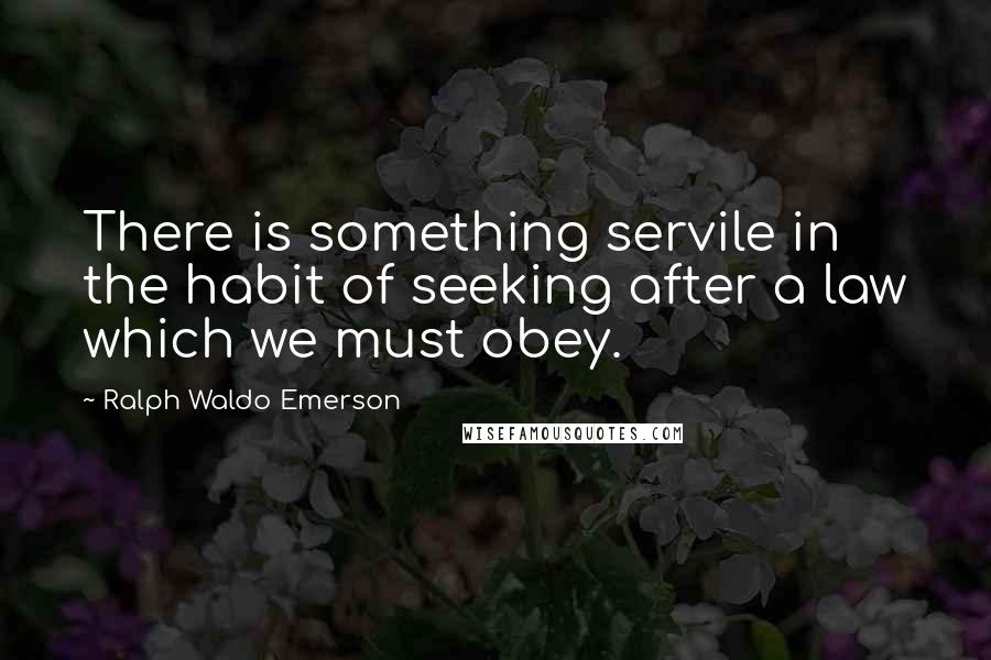 Ralph Waldo Emerson Quotes: There is something servile in the habit of seeking after a law which we must obey.