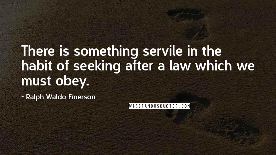 Ralph Waldo Emerson Quotes: There is something servile in the habit of seeking after a law which we must obey.