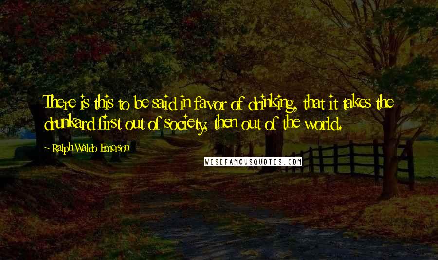 Ralph Waldo Emerson Quotes: There is this to be said in favor of drinking, that it takes the drunkard first out of society, then out of the world.