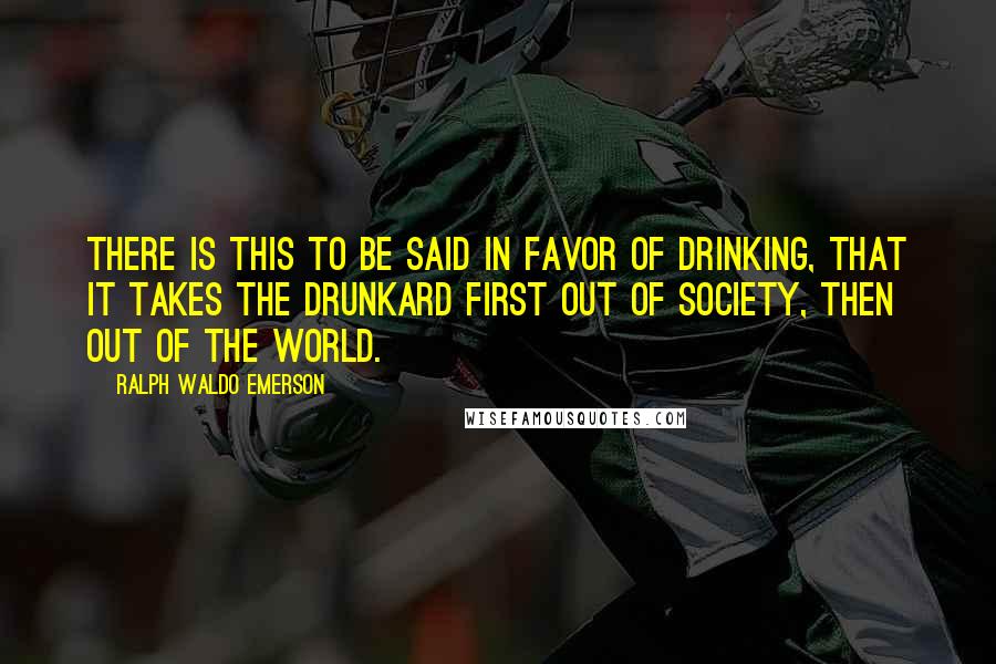Ralph Waldo Emerson Quotes: There is this to be said in favor of drinking, that it takes the drunkard first out of society, then out of the world.