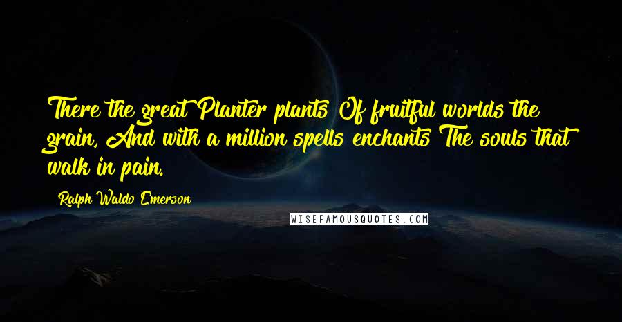 Ralph Waldo Emerson Quotes: There the great Planter plants Of fruitful worlds the grain, And with a million spells enchants The souls that walk in pain.