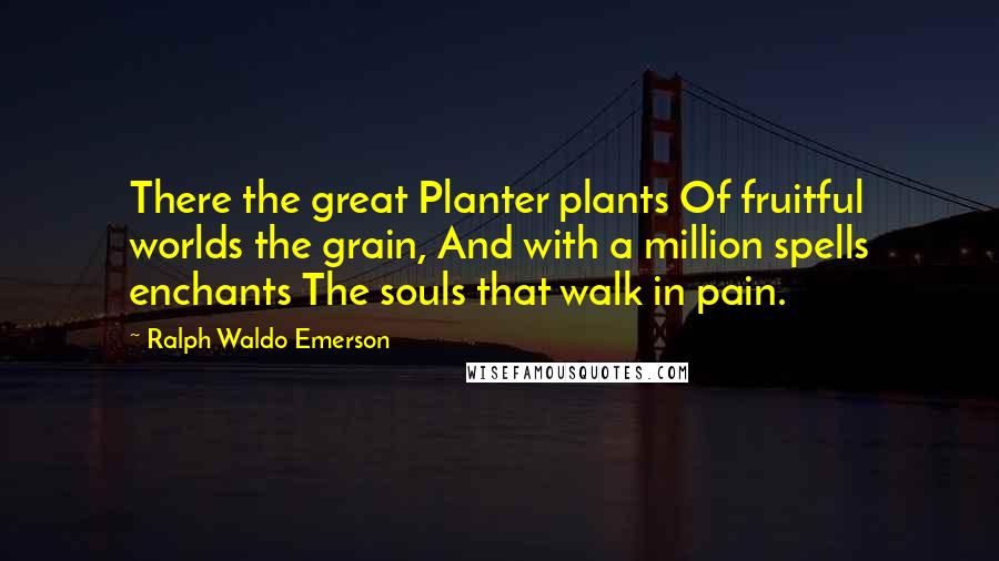 Ralph Waldo Emerson Quotes: There the great Planter plants Of fruitful worlds the grain, And with a million spells enchants The souls that walk in pain.