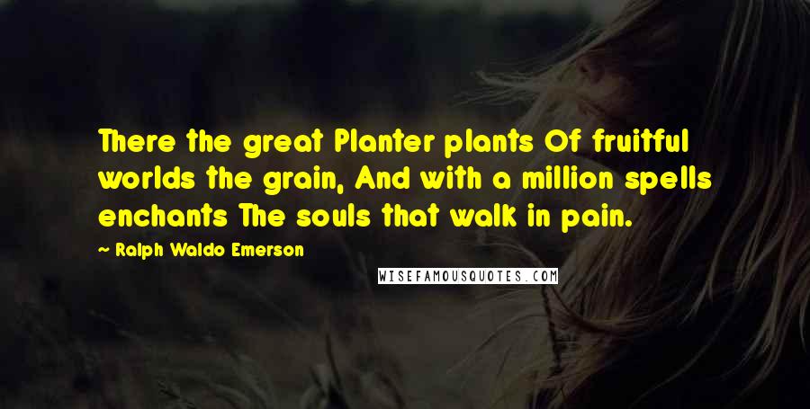 Ralph Waldo Emerson Quotes: There the great Planter plants Of fruitful worlds the grain, And with a million spells enchants The souls that walk in pain.