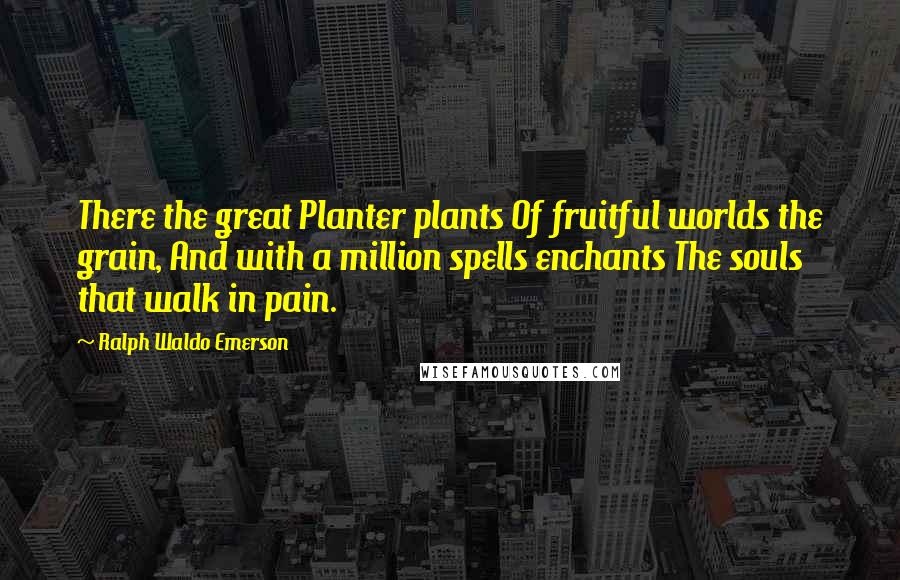 Ralph Waldo Emerson Quotes: There the great Planter plants Of fruitful worlds the grain, And with a million spells enchants The souls that walk in pain.