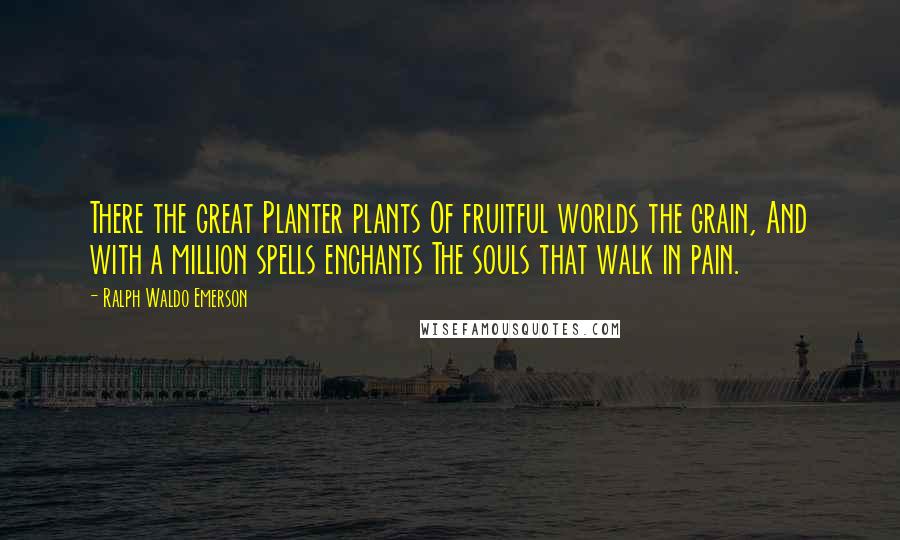 Ralph Waldo Emerson Quotes: There the great Planter plants Of fruitful worlds the grain, And with a million spells enchants The souls that walk in pain.