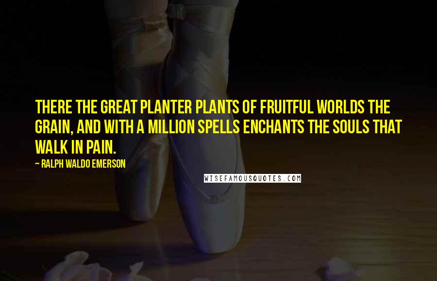 Ralph Waldo Emerson Quotes: There the great Planter plants Of fruitful worlds the grain, And with a million spells enchants The souls that walk in pain.