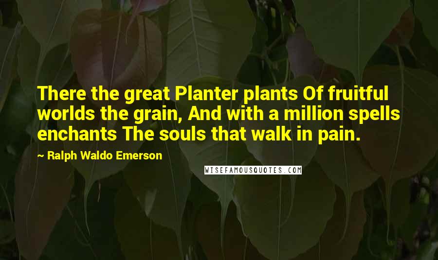 Ralph Waldo Emerson Quotes: There the great Planter plants Of fruitful worlds the grain, And with a million spells enchants The souls that walk in pain.