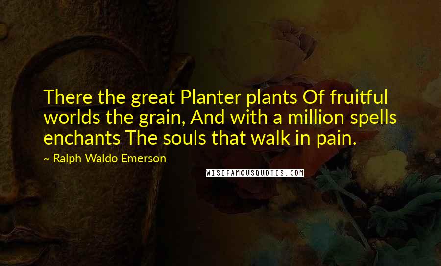 Ralph Waldo Emerson Quotes: There the great Planter plants Of fruitful worlds the grain, And with a million spells enchants The souls that walk in pain.