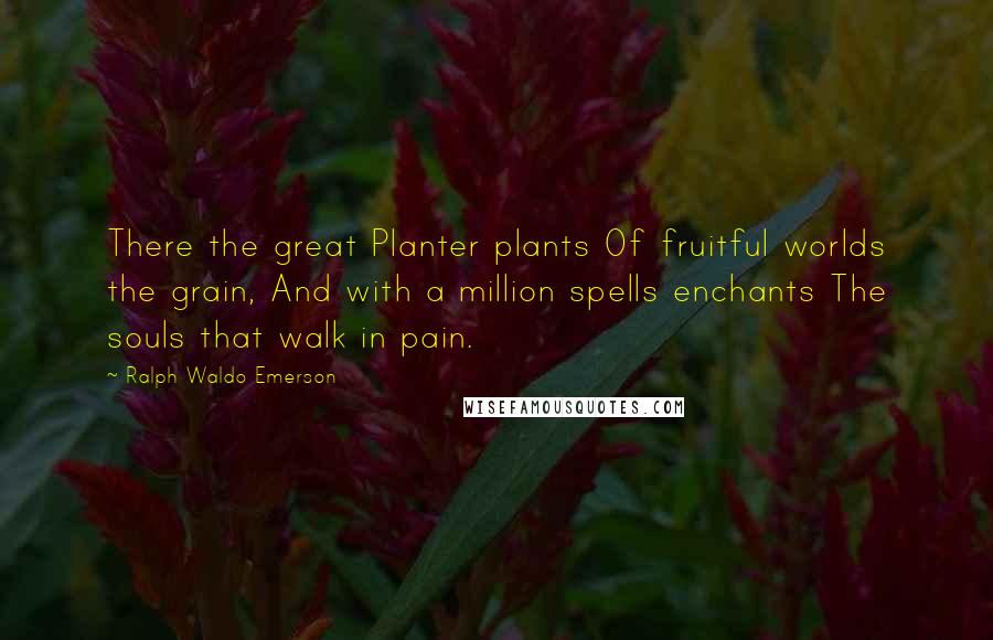 Ralph Waldo Emerson Quotes: There the great Planter plants Of fruitful worlds the grain, And with a million spells enchants The souls that walk in pain.